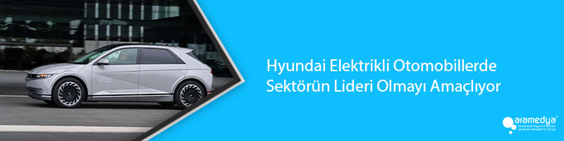Hyundai Elektrikli Otomobillerde Sektörün Lideri Olmayı Amaçlıyor