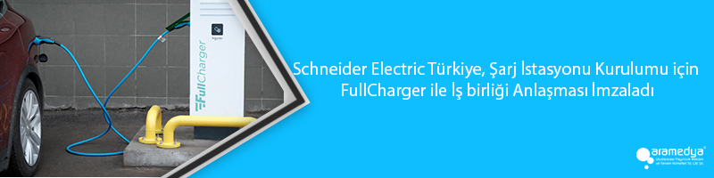Schneider Electric Türkiye, Şarj İstasyonu Kurulumu için FullCharger ile İş birliği Anlaşması İmzaladı