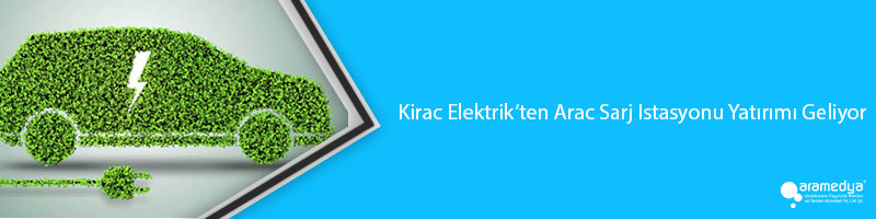 Kirac Elektrik’ten Arac Sarj Istasyonu Yatırımı Geliyor