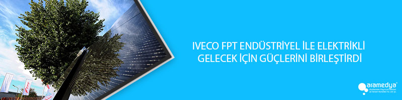 IVECO FPT ENDÜSTRİYEL İLE ELEKTRİKLİ GELECEK İÇİN GÜÇLERİNİ BİRLEŞTİRDİ